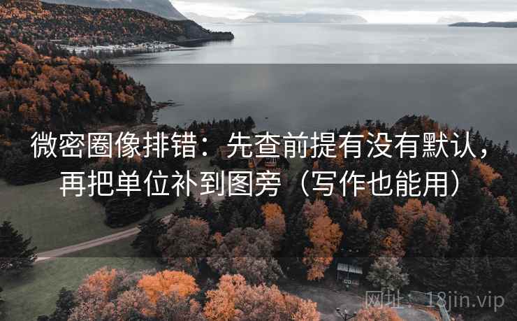 微密圈像排错：先查前提有没有默认，再把单位补到图旁（写作也能用）