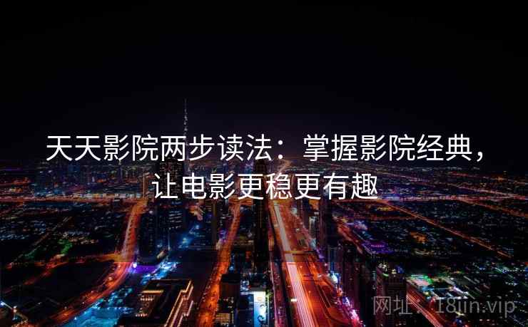 天天影院两步读法：掌握影院经典，让电影更稳更有趣