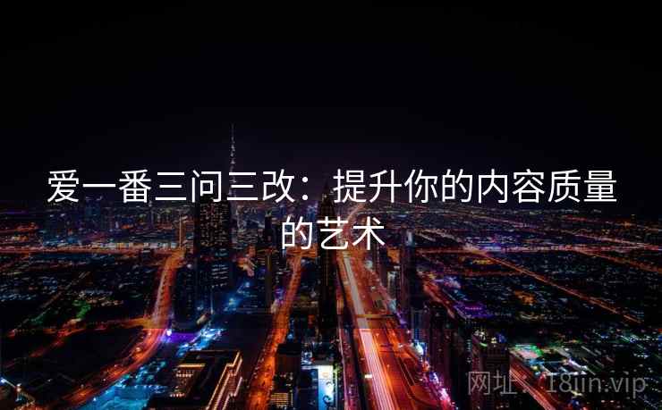 爱一番三问三改:提升你的内容质量的艺术