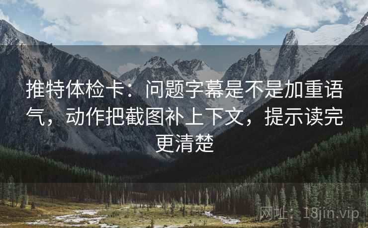 推特体检卡:问题字幕是不是加重语气,动作把截图补上下文,提示读完更清楚 推特体检卡:问题字幕是不是加重语气,动作把截图补上下文,提示读完更清楚