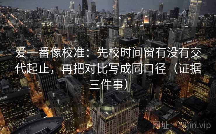 爱一番像校准:先校时间窗有没有交代起止,再把对比写成同口径(证据三件事) 爱一番像校准:先校时间窗有没有交代起止,再把对比写成同口径(证据三件事)