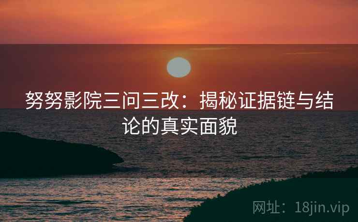 努努影院三问三改:揭秘证据链与结论的真实面貌 努努影院三问三改:揭秘证据链与结论的真实面貌