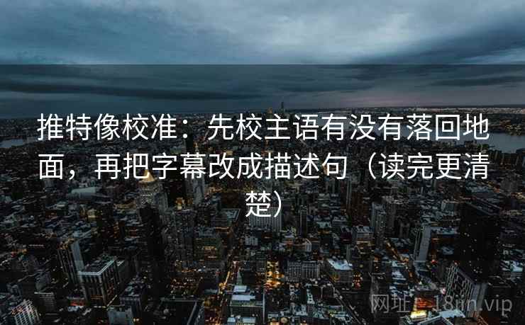 推特像校准:先校主语有没有落回地面,再把字幕改成描述句(读完更清楚) 推特像校准:先校主语有没有落回地面,再把字幕改成描述句(读完更清楚)