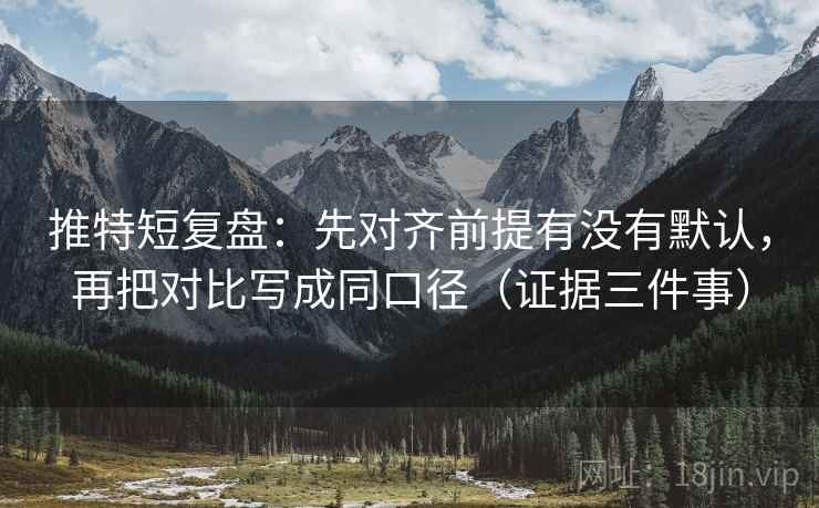 推特短复盘:先对齐前提有没有默认,再把对比写成同口径(证据三件事) 推特短复盘:先对齐前提有没有默认,再把对比写成同口径(证据三件事)