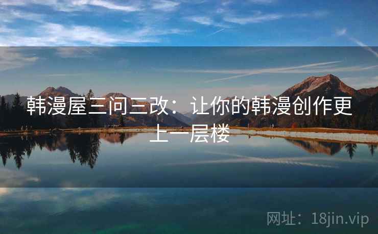 韩漫屋三问三改:让你的韩漫创作更上一层楼 韩漫屋三问三改:让你的韩漫创作更上一层楼