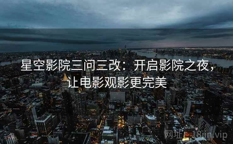 星空影院三问三改：开启影院之夜，让电影观影更完美