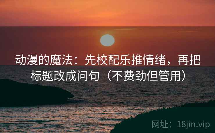 动漫的魔法：先校配乐推情绪，再把标题改成问句（不费劲但管用）