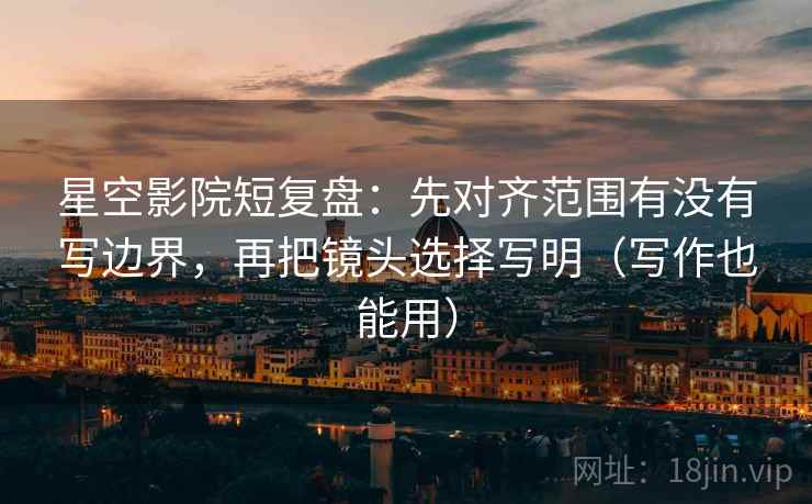 星空影院短复盘：先对齐范围有没有写边界，再把镜头选择写明（写作也能用）
