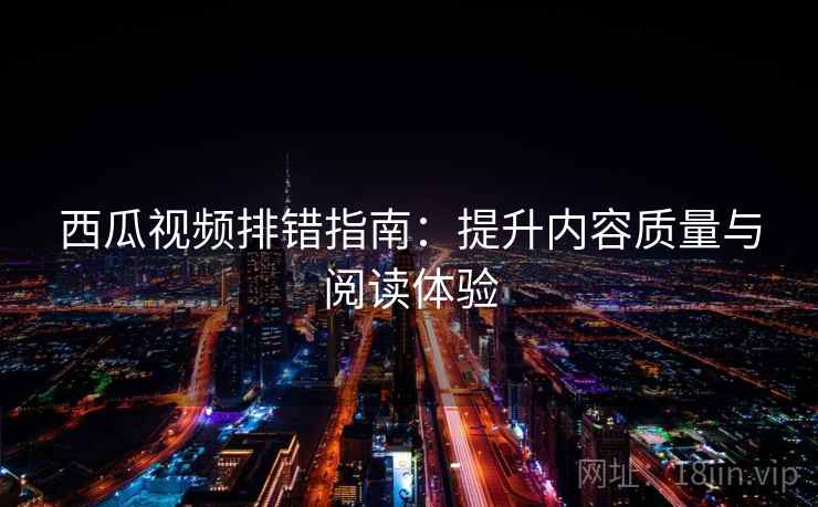西瓜视频排错指南:提升内容质量与阅读体验 西瓜视频排错指南:提升内容质量与阅读体验
