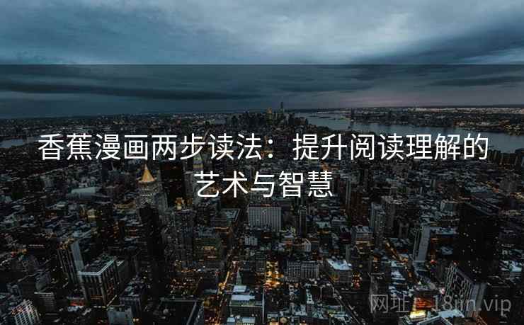 香蕉漫画两步读法:提升阅读理解的艺术与智慧 香蕉漫画两步读法:提升阅读理解的艺术与智慧