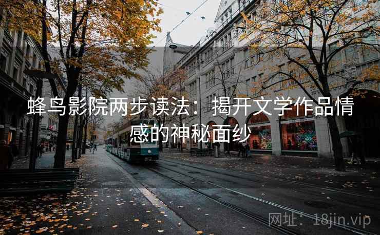 蜂鸟影院两步读法:揭开文学作品情感的神秘面纱 蜂鸟影院两步读法:揭开文学作品情感的神秘面纱