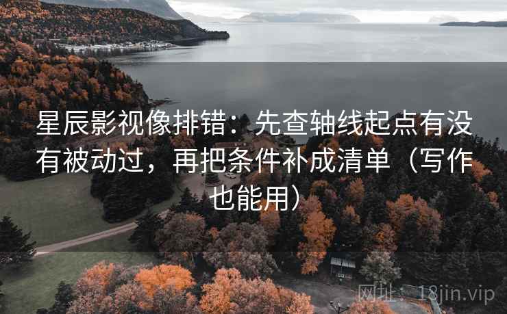 星辰影视像排错:先查轴线起点有没有被动过,再把条件补成清单(写作也能用) 星辰影视像排错:先查轴线起点有没有被动过,再把条件补成清单(写作也能用)
