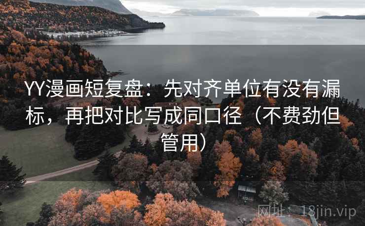 YY漫画短复盘:先对齐单位有没有漏标,再把对比写成同口径(不费劲但管用) YY漫画短复盘:先对齐单位有没有漏标,再把对比写成同口径(不费劲但管用)
