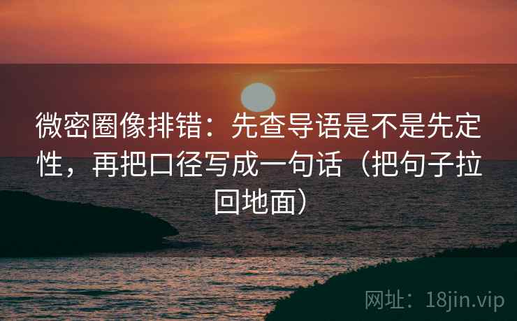 微密圈像排错:先查导语是不是先定性,再把口径写成一句话(把句子拉回地面) 微密圈像排错:先查导语是不是先定性,再把口径写成一句话(把句子拉回地面)