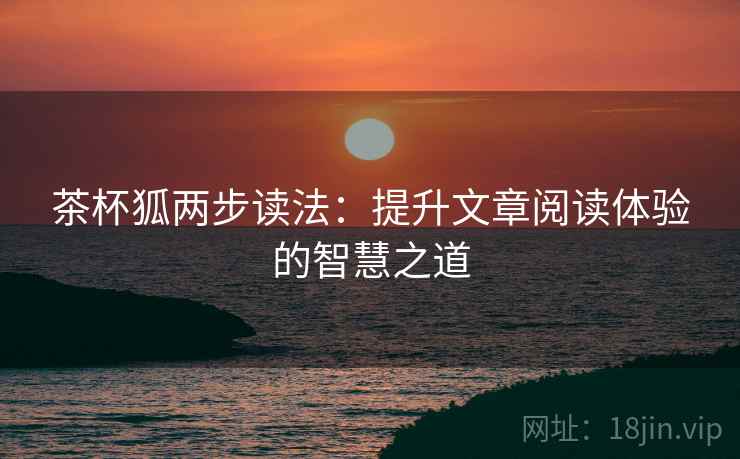 茶杯狐两步读法:提升文章阅读体验的智慧之道 茶杯狐两步读法:提升文章阅读体验的智慧之道