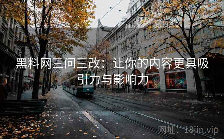 黑料网三问三改:让你的内容更具吸引力与影响力 黑料网三问三改:让你的内容更具吸引力与影响力