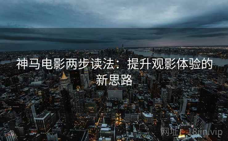 神马电影两步读法:提升观影体验的新思路 神马电影两步读法:提升观影体验的新思路