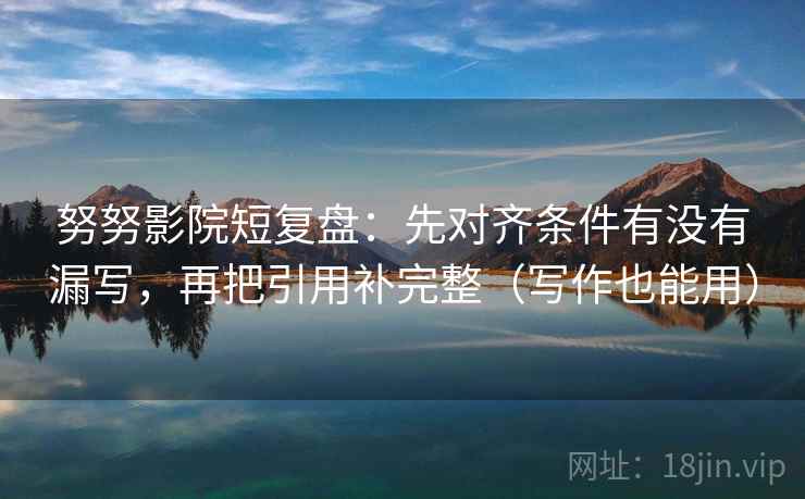 努努影院短复盘:先对齐条件有没有漏写,再把引用补完整(写作也能用) 努努影院短复盘:先对齐条件有没有漏写,再把引用补完整(写作也能用)