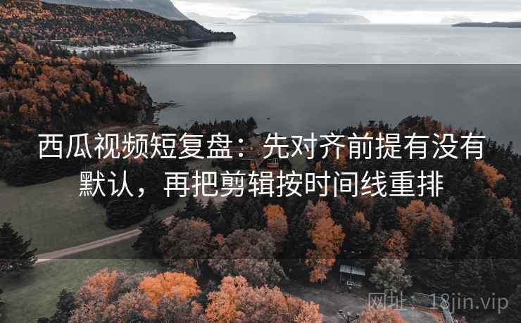 西瓜视频短复盘:先对齐前提有没有默认,再把剪辑按时间线重排 西瓜视频短复盘:先对齐前提有没有默认,再把剪辑按时间线重排