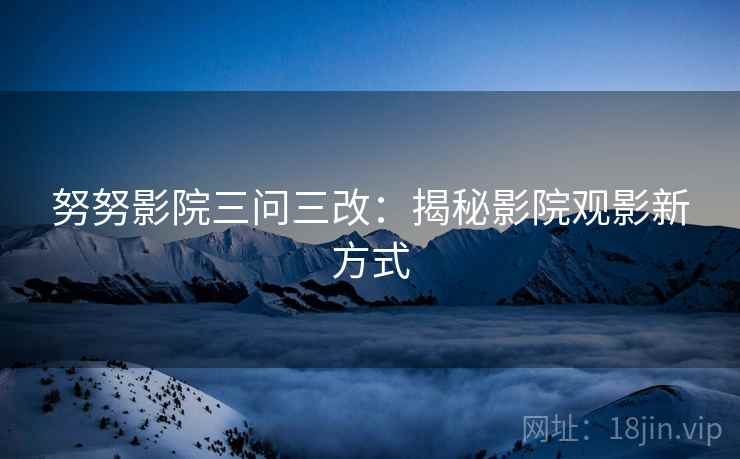 努努影院三问三改:揭秘影院观影新方式 努努影院三问三改:揭秘影院观影新方式
