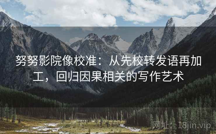努努影院像校准：从先校转发语再加工，回归因果相关的写作艺术