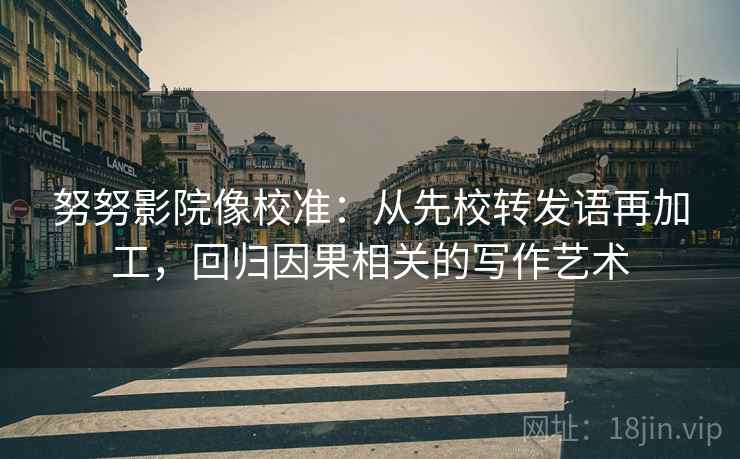 努努影院像校准:从先校转发语再加工,回归因果相关的写作艺术 努努影院像校准:从先校转发语再加工,回归因果相关的写作艺术
