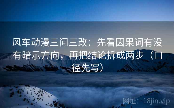 风车动漫三问三改:先看因果词有没有暗示方向,再把结论拆成两步(口径先写) 风车动漫三问三改:先看因果词有没有暗示方向,再把结论拆成两步(口径先写)
