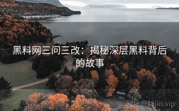 黑料网三问三改:揭秘深层黑料背后的故事 黑料网三问三改:揭秘深层黑料背后的故事