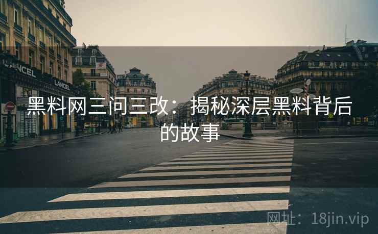 黑料网三问三改：揭秘深层黑料背后的故事