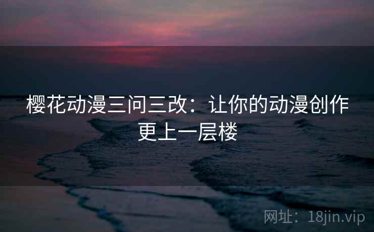 樱花动漫三问三改:让你的动漫创作更上一层楼 樱花动漫三问三改:让你的动漫创作更上一层楼