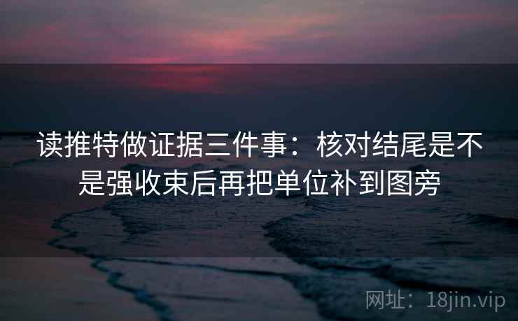 读推特做证据三件事:核对结尾是不是强收束后再把单位补到图旁 读推特做证据三件事:核对结尾是不是强收束后再把单位补到图旁