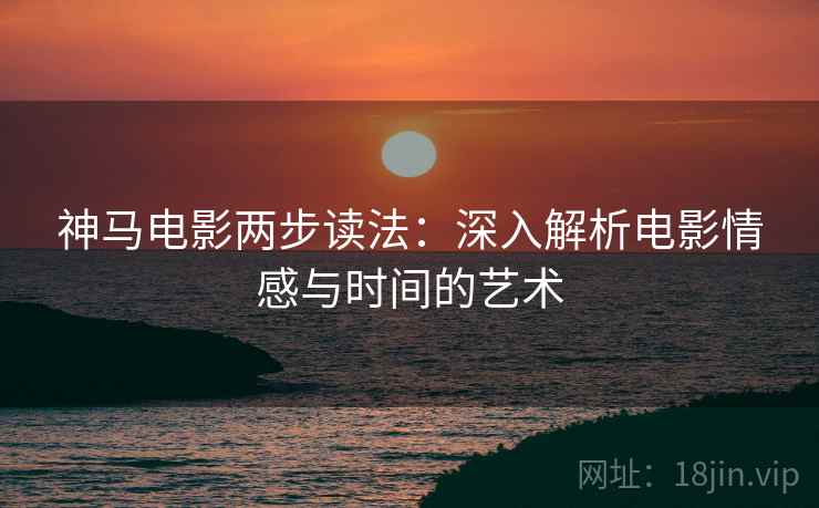 神马电影两步读法:深入解析电影情感与时间的艺术 神马电影两步读法:深入解析电影情感与时间的艺术