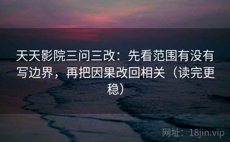 天天影院三问三改：先看范围有没有写边界，再把因果改回相关（读完更稳）