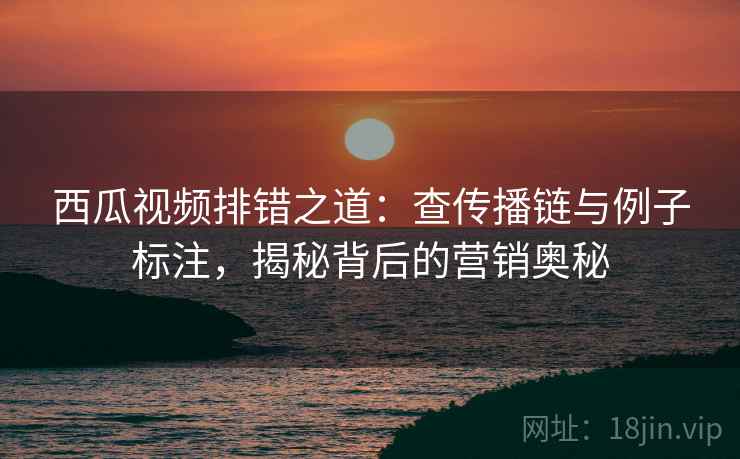 西瓜视频排错之道:查传播链与例子标注,揭秘背后的营销奥秘 西瓜视频排错之道:查传播链与例子标注,揭秘背后的营销奥秘