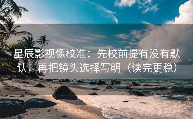 星辰影视像校准:先校前提有没有默认,再把镜头选择写明(读完更稳) 星辰影视像校准:先校前提有没有默认,再把镜头选择写明(读完更稳)