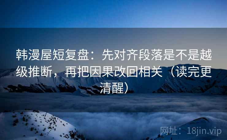 韩漫屋短复盘:先对齐段落是不是越级推断,再把因果改回相关(读完更清醒) 韩漫屋短复盘:先对齐段落是不是越级推断,再把因果改回相关(读完更清醒)