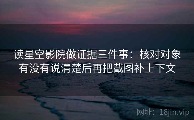 读星空影院做证据三件事:核对对象有没有说清楚后再把截图补上下文 读星空影院做证据三件事:核对对象有没有说清楚后再把截图补上下文