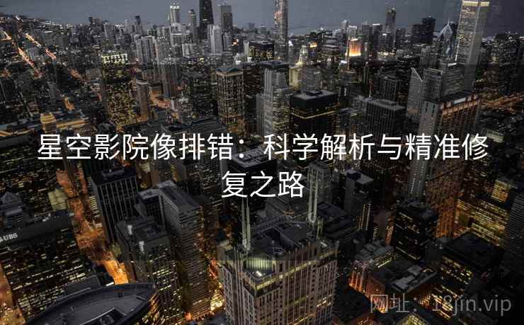 星空影院像排错:科学解析与精准修复之路 星空影院像排错:科学解析与精准修复之路