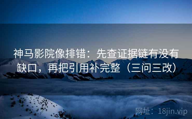 神马影院像排错：先查证据链有没有缺口，再把引用补完整（三问三改）