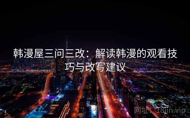 韩漫屋三问三改:解读韩漫的观看技巧与改写建议 韩漫屋三问三改:解读韩漫的观看技巧与改写建议