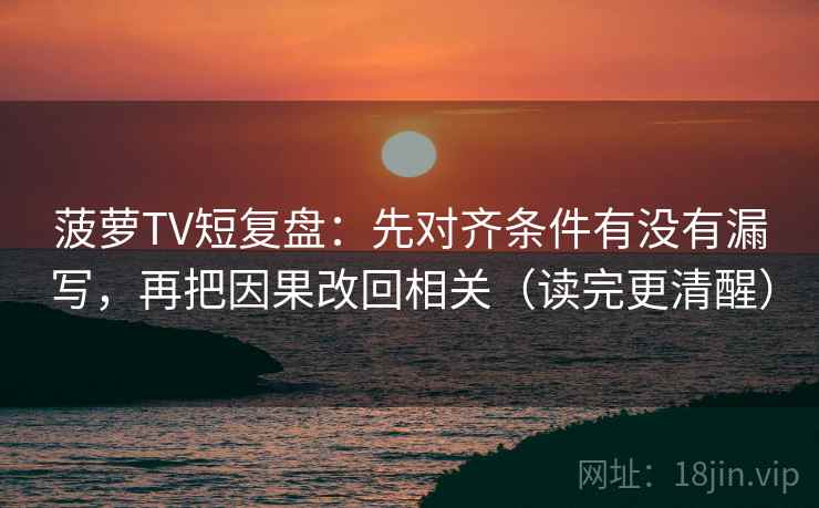 菠萝TV短复盘:先对齐条件有没有漏写,再把因果改回相关(读完更清醒) 菠萝TV短复盘:先对齐条件有没有漏写,再把因果改回相关(读完更清醒)