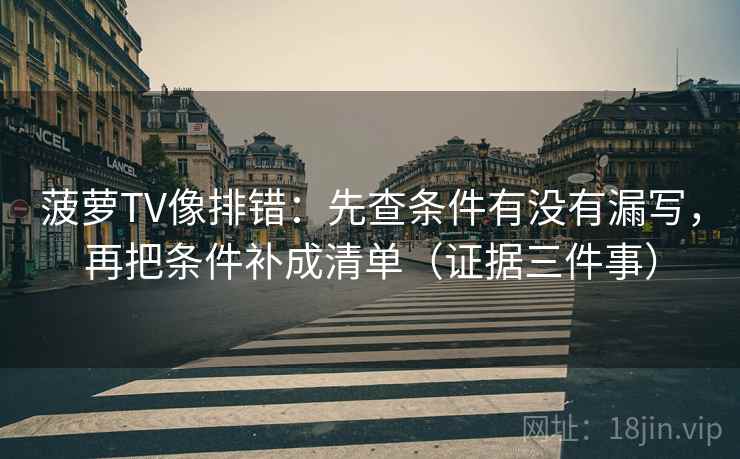 菠萝TV像排错:先查条件有没有漏写,再把条件补成清单(证据三件事) 菠萝TV像排错:先查条件有没有漏写,再把条件补成清单(证据三件事)