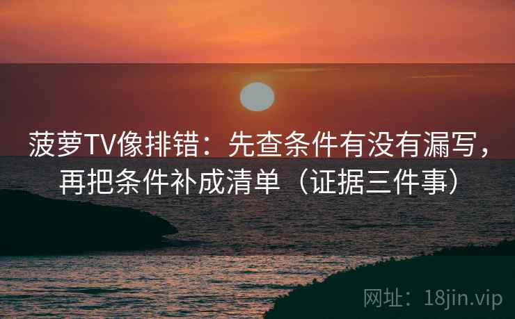 菠萝TV像排错:先查条件有没有漏写,再把条件补成清单(证据三件事) 菠萝TV像排错:先查条件有没有漏写,再把条件补成清单(证据三件事)