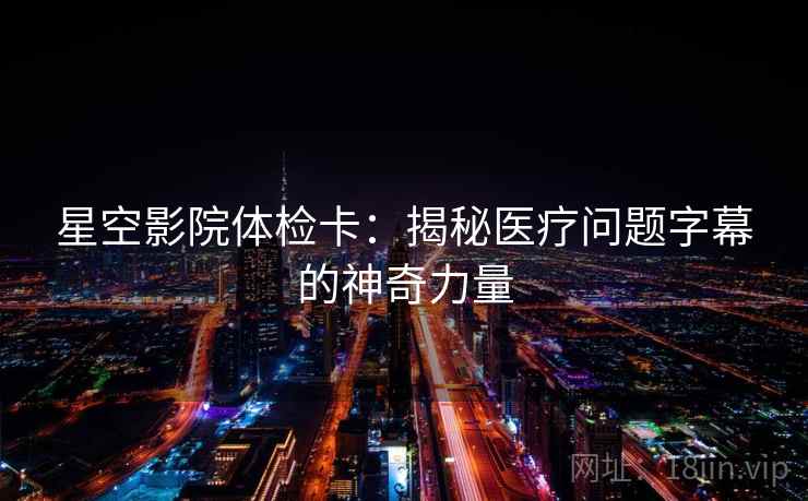 星空影院体检卡:揭秘医疗问题字幕的神奇力量 星空影院体检卡:揭秘医疗问题字幕的神奇力量