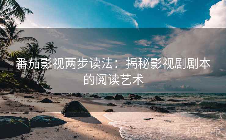 番茄影视两步读法：揭秘影视剧剧本的阅读艺术