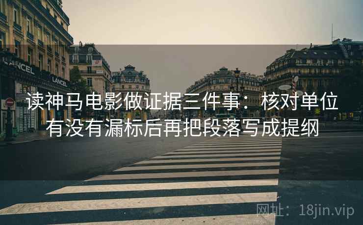 读神马电影做证据三件事:核对单位有没有漏标后再把段落写成提纲 读神马电影做证据三件事:核对单位有没有漏标后再把段落写成提纲
