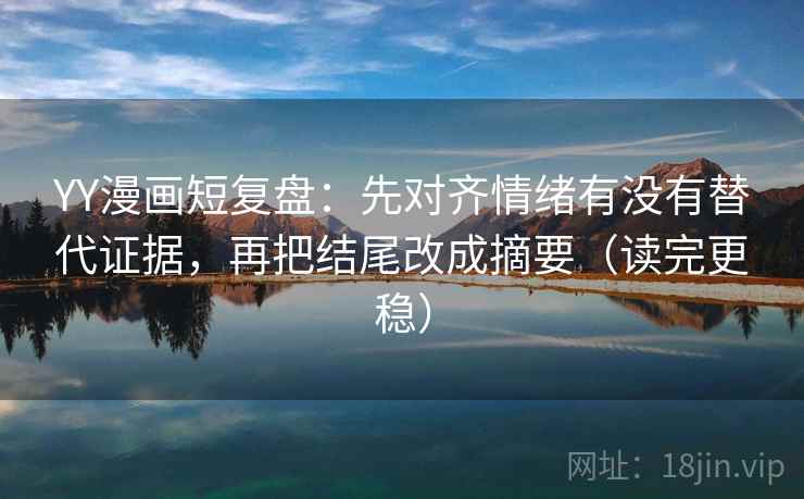 YY漫画短复盘:先对齐情绪有没有替代证据,再把结尾改成摘要(读完更稳) YY漫画短复盘:先对齐情绪有没有替代证据,再把结尾改成摘要(读完更稳)