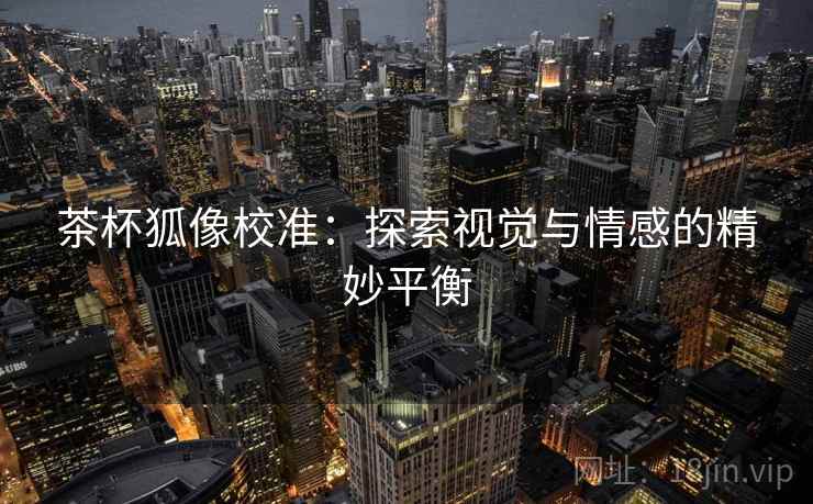 茶杯狐像校准:探索视觉与情感的精妙平衡 茶杯狐像校准:探索视觉与情感的精妙平衡