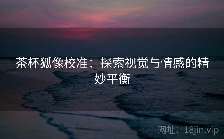 茶杯狐像校准：探索视觉与情感的精妙平衡