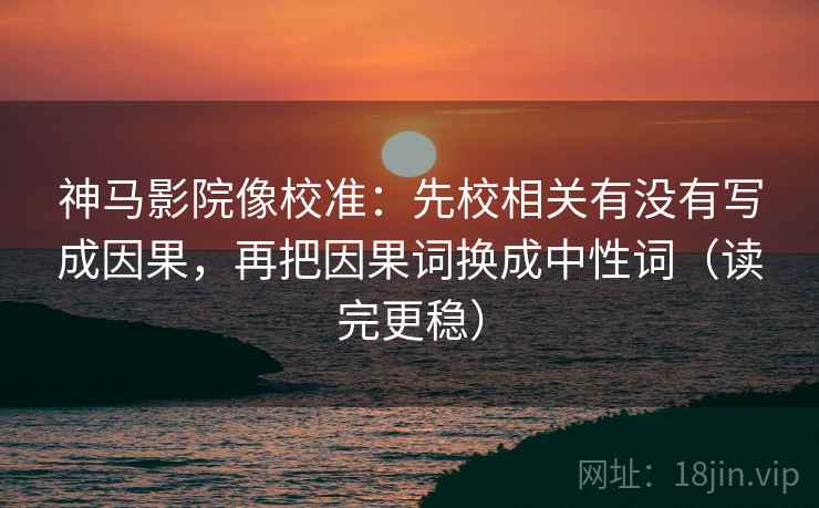 神马影院像校准：先校相关有没有写成因果，再把因果词换成中性词（读完更稳）